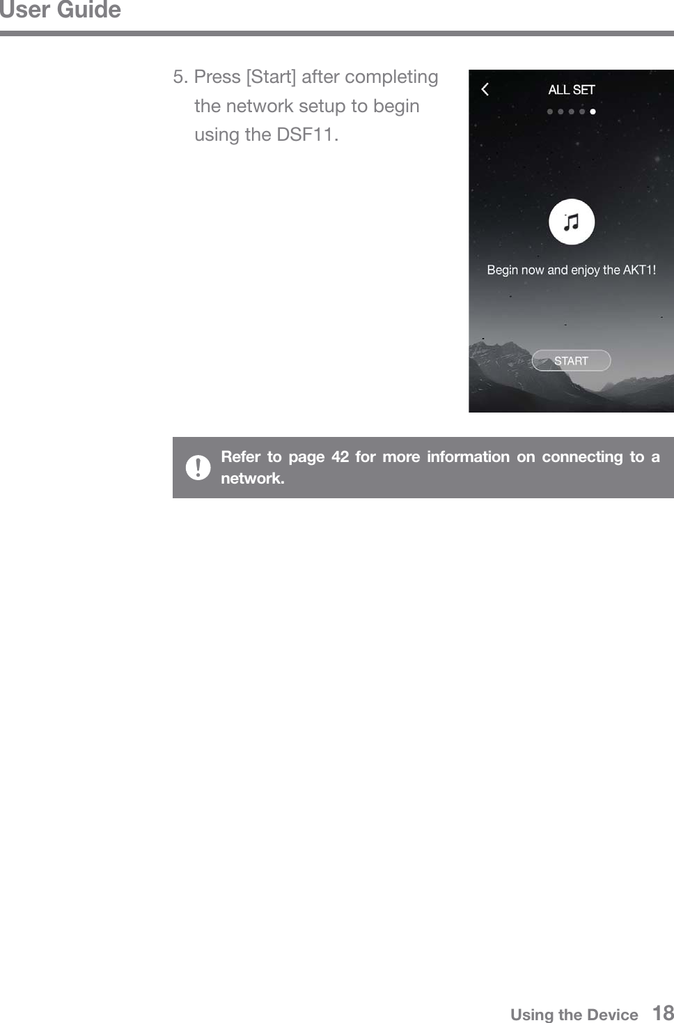 User GuideRefer to page 42 for more information on connecting to a network.5. Press [Start] after completing   the network setup to begin   using the DSF11.Using the Device   18