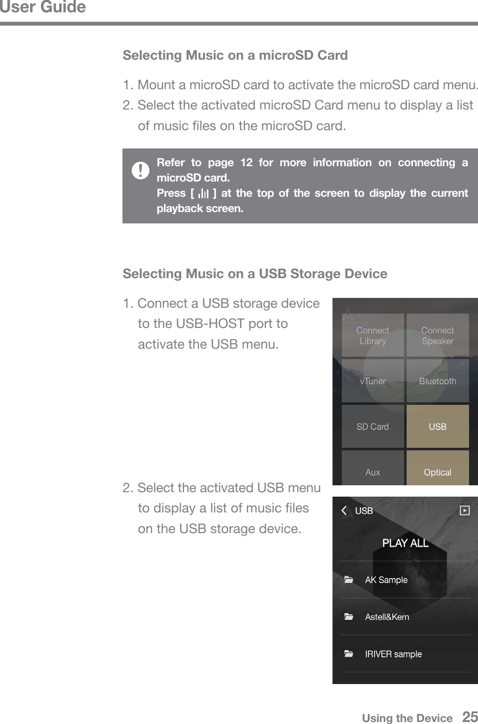 User GuideSelecting Music on a microSD Card1. Mount a microSD card to activate the microSD card menu.2. Select the activated microSD Card menu to display a list   of music files on the microSD card.Refer to page 12 for more information on connecting a microSD card. Press [    ] at the top of the screen to display the current playback screen.Selecting Music on a USB Storage Device1. Connect a USB storage device   to the USB-HOST port to   activate the USB menu.2. Select the activated USB menu   to display a list of music files   on the USB storage device.Using the Device   25