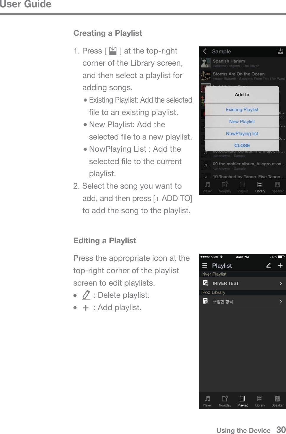 User GuideCreating a Playlist1. Press [      ] at the top-right   corner of the Library screen,   and then select a playlist for  adding songs.     Existing Playlist: Add the selected      file to an existing playlist.     New Playlist: Add the      selected file to a new playlist.     NowPlaying List : Add the      selected file to the current      playlist.2. Select the song you want to   add, and then press [+ ADD TO]   to add the song to the playlist.Editing a PlaylistPress the appropriate icon at the top-right corner of the playlist screen to edit playlists.         : Delete playlist.         : Add playlist.Using the Device   30