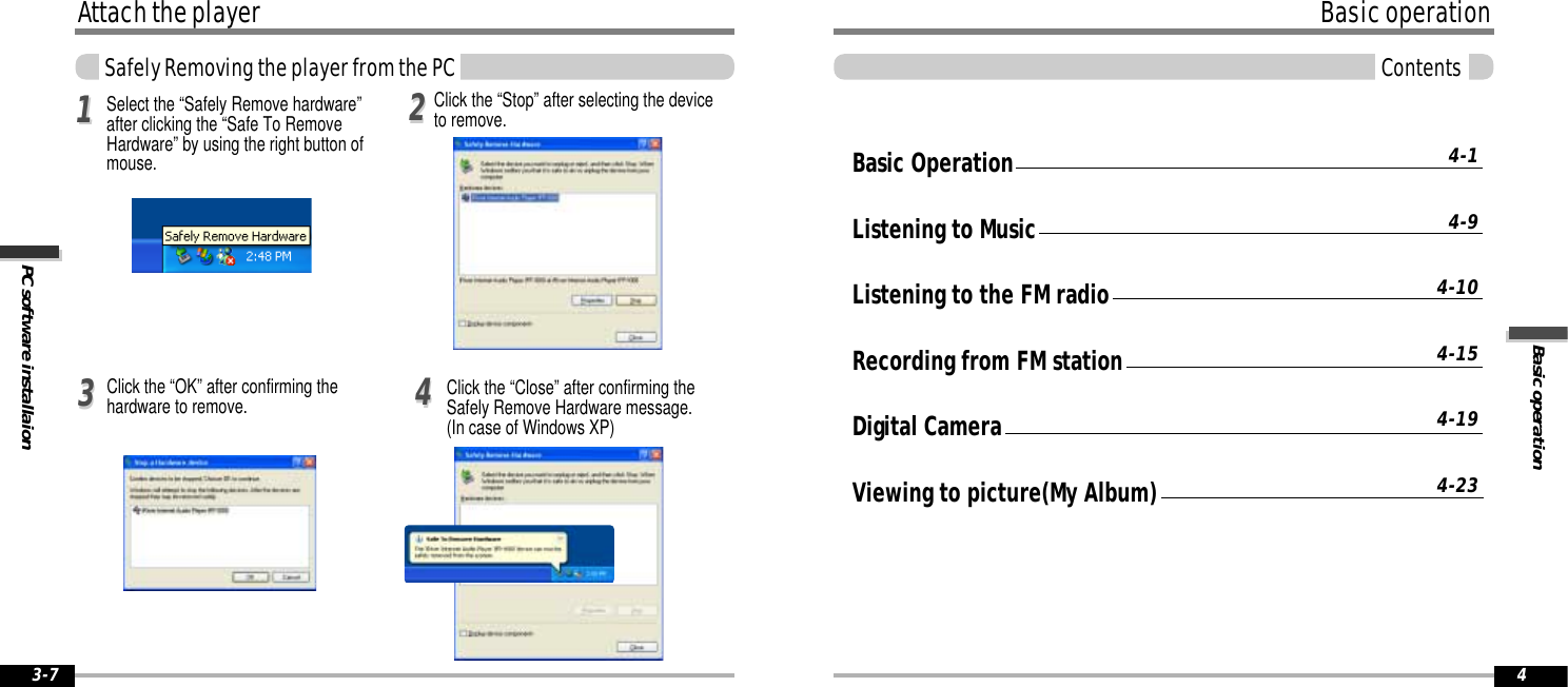 Basic operationBasic operationContents4Attach the playerPC software installaionSafely Removing the player from the PC3-7Basic OperationListening to MusicListening to the FM radioRecording from FM stationDigital CameraViewing to picture(My Album)4-14-94-104-154-194-23Click the “OK” after confirming thehardware to remove.113344Select the “Safely Remove hardware”after clicking the “Safe To RemoveHardware” by using the right button ofmouse. 22Click the “Stop” after selecting the deviceto remove.Click the “Close” after confirming theSafely Remove Hardware message.(In case of Windows XP)