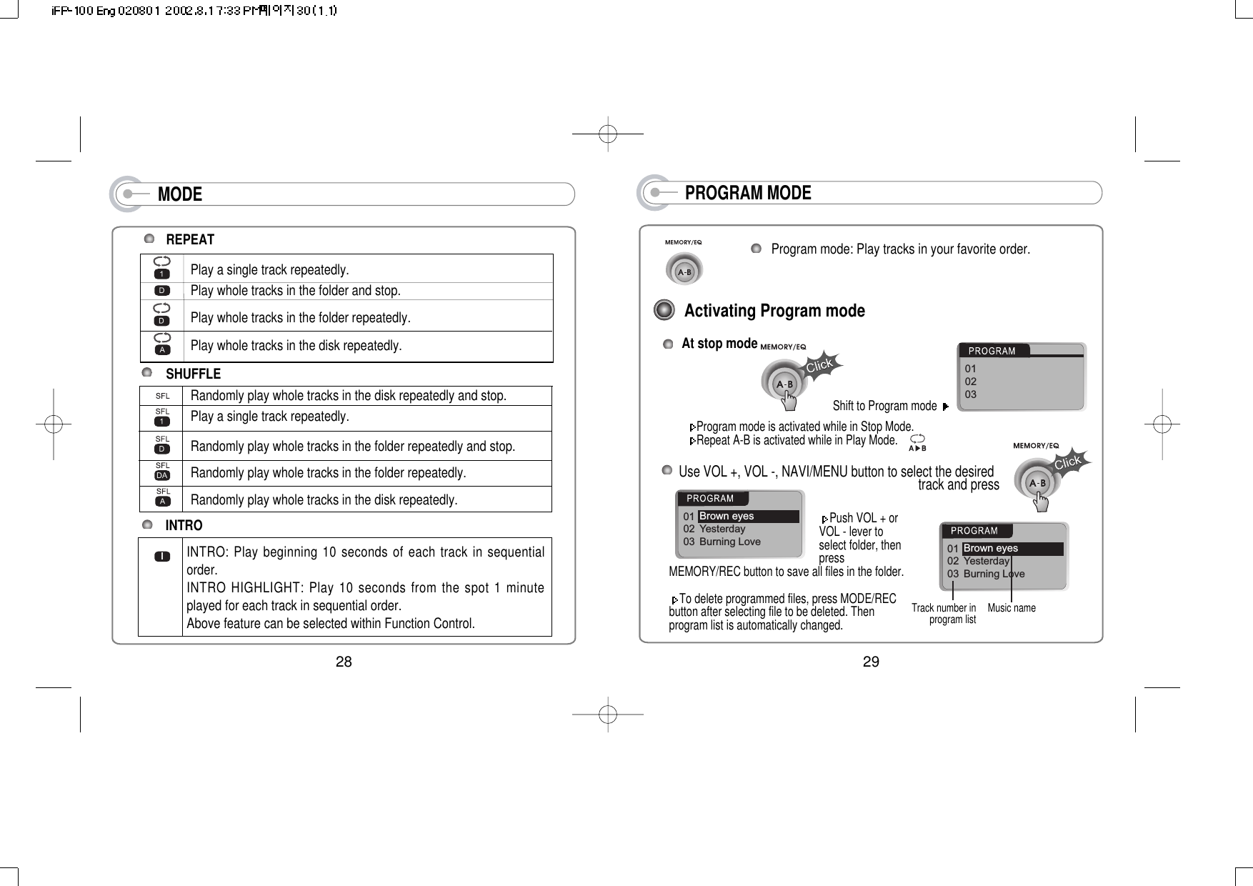 MODERandomly play whole tracks in the disk repeatedly and stop.Play a single track repeatedly.Randomly play whole tracks in the folder repeatedly and stop.Randomly play whole tracks in the folder repeatedly.Randomly play whole tracks in the disk repeatedly.INTROINTRO: Play beginning 10 seconds of each track in sequentialorder.INTRO HIGHLIGHT: Play 10 seconds from the spot 1 minuteplayed for each track in sequential order.Above feature can be selected within Function Control. Play a single track repeatedly.Play whole tracks in the folder and stop.Play whole tracks in the folder repeatedly. Play whole tracks in the disk repeatedly.28REPEATSHUFFLEPROGRAM MODEActivating Program mode01 02 03 Program mode: Play tracks in your favorite order.Program mode is activated while in Stop Mode.Repeat A-B is activated while in Play Mode.At stop mode Shift to Program mode Use VOL +, VOL -, NAVI/MENU button to select the desired   track and press Track number inprogram listPush VOL + orVOL - lever toselect folder, thenpressMEMORY/REC button to save all files in the folder. To delete programmed files, press MODE/RECbutton after selecting file to be deleted. Thenprogram list is automatically changed.01 02 03 Brown eyesYesterdayBurning Love01 02 03 Brown eyesYesterdayBurning LoveMusic name29