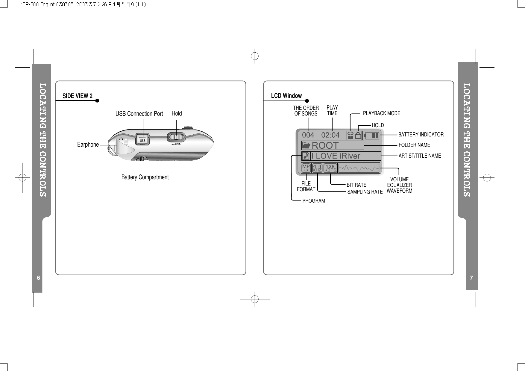 6 7SIDE VIEW 2 LCD WindowTHE ORDEROF SONGSBIT RATEPLAYTIME PLAYBACK MODEBATTERY INDICATORVOLUMEEQUALIZERWAVEFORMFOLDER NAMESAMPLING RATEPROGRAMFILEFORMATARTIST/TITLE NAMEHOLDUSB Connection Port HoldEarphoneBattery Compartment