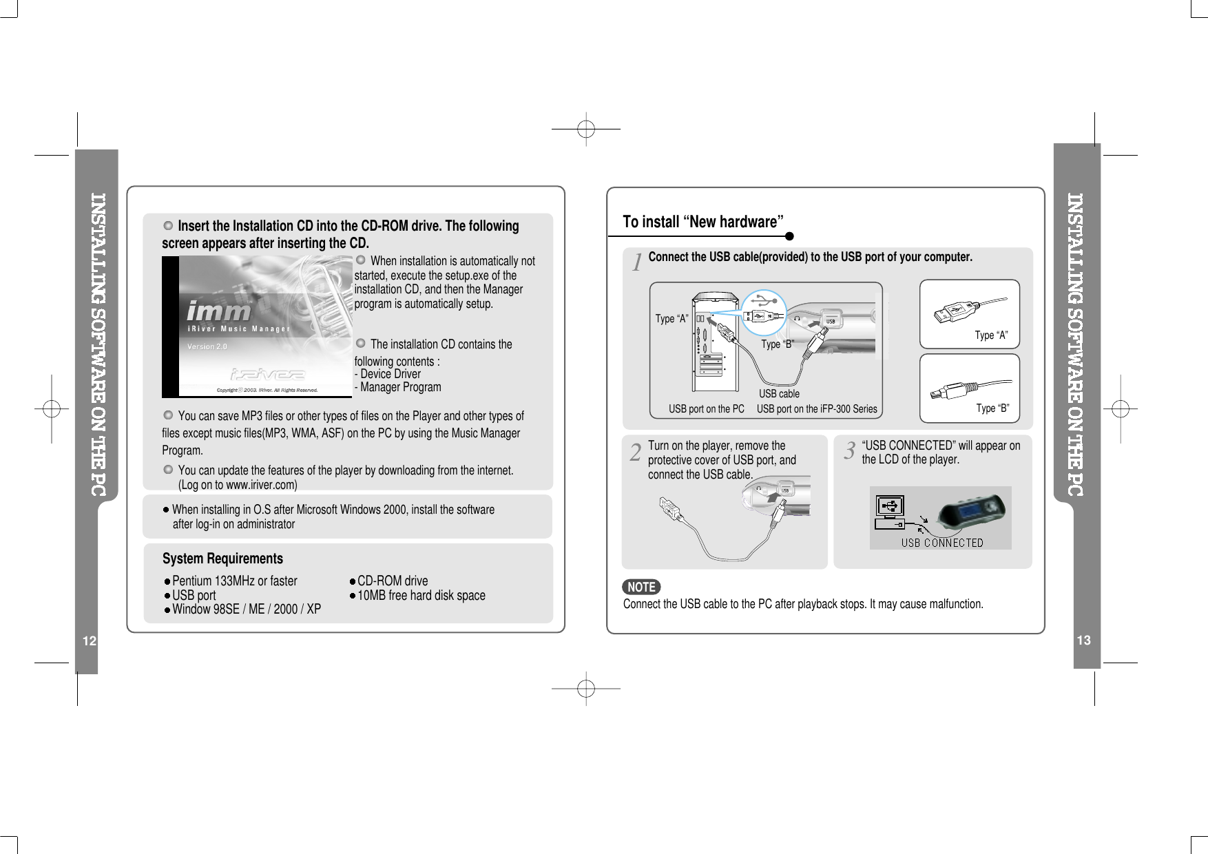 Insert the Installation CD into the CD-ROM drive. The followingscreen appears after inserting the CD.You can save MP3 files or other types of files on the Player and other types offiles except music files(MP3, WMA, ASF) on the PC by using the Music ManagerProgram.You can update the features of the player by downloading from the internet.(Log on to www.iriver.com)The installation CD contains thefollowing contents :- Device Driver- Manager ProgramSystem RequirementsPentium 133MHz or faster CD-ROM driveUSB port 10MB free hard disk spaceWindow 98SE / ME / 2000 / XPWhen installation is automatically notstarted, execute the setup.exe of theinstallation CD, and then the Managerprogram is automatically setup.When installing in O.S after Microsoft Windows 2000, install the softwareafter log-in on administrator12Connect the USB cable to the PC after playback stops. It may cause malfunction.Connect the USB cable(provided) to the USB port of your computer.Type “A”Type “B”USBportonthePC USBportontheiFP-300SeriesUSB cableType “A”Type “B”Turn on the player, remove theprotective cover of USB port, andconnect the USB cable.“USB CONNECTED” will appear onthe LCD of the player.To install “New hardware”13NOTE