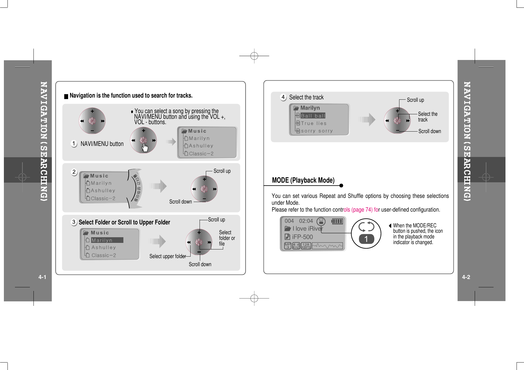 Navigation is the function used to search for tracks.You can select a song by pressing theNAVI/MENU button and using the VOL +,VOL - buttons.NAVI/MENU buttonScroll upScroll downSelect Folder or Scroll to Upper FolderSelect upper folderScroll upSelectfolder orfileScroll downYou can set various Repeat and Shuffle options by choosing these selectionsunder Mode.Please refer to the function controls (page 74) for user-defined configuration.When the MODE/RECbutton is pushed, the iconin the playback modeindicator is changed.iFP-500I love iRiverSelect the track Scroll upScroll downSelect thetrackMODE (Playback Mode)4-1 4-2