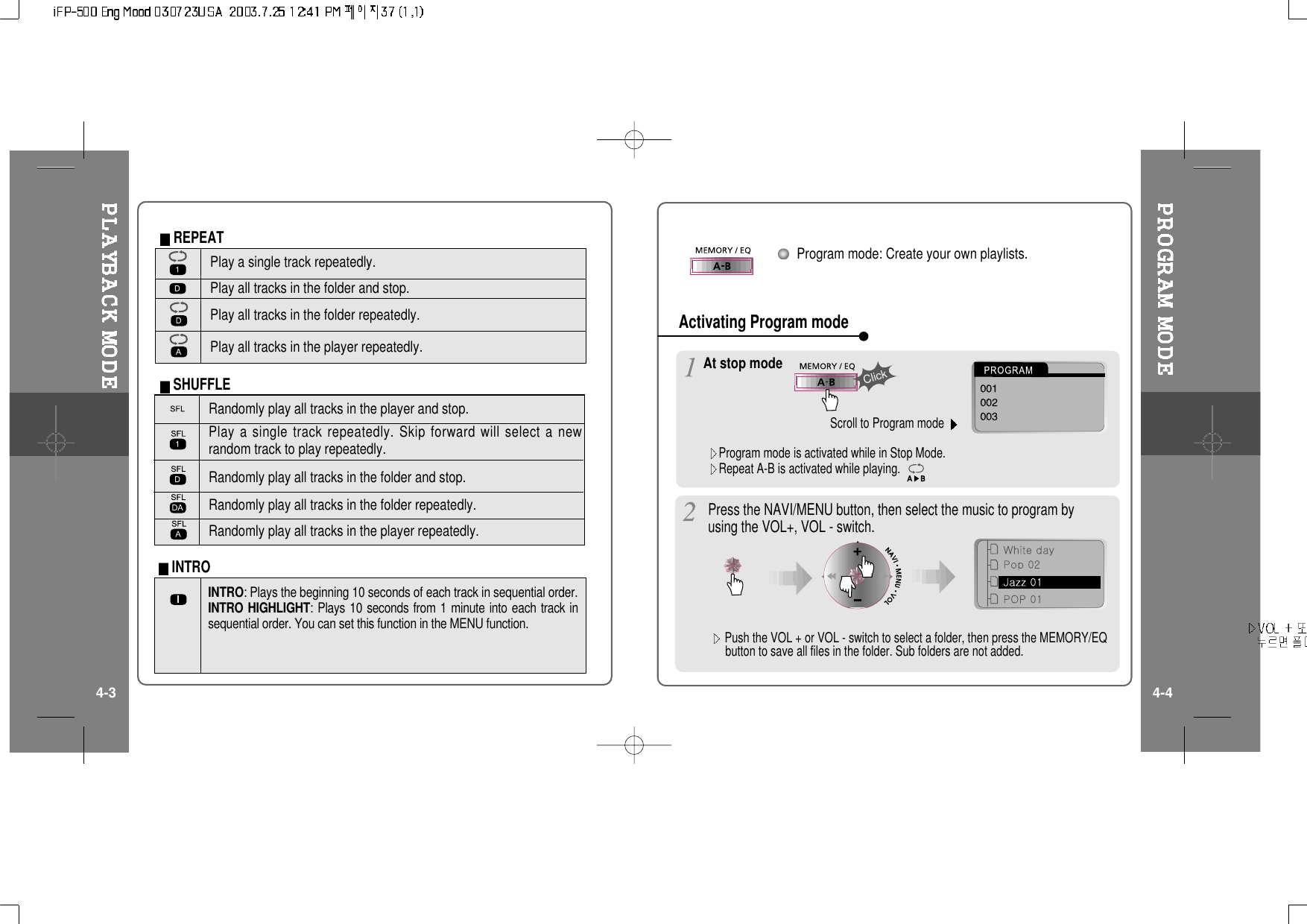 Randomly play all tracks in the player and stop.Play a single track repeatedly. Skip forward will select a newrandom track to play repeatedly.Randomly play all tracks in the folder and stop.Randomly play all tracks in the folder repeatedly.Randomly play all tracks in the player repeatedly.INTRO: Plays the beginning 10 seconds of each track in sequential order.INTRO HIGHLIGHT: Plays 10 seconds from 1 minute into each track insequential order. You can set this function in the MENU function.Play a single track repeatedly.Play all tracks in the folder and stop.Play all tracks in the folder repeatedly.Play all tracks in the player repeatedly.INTROREPEATSHUFFLEProgram mode: Create your own playlists.Program mode is activated while in Stop Mode.Repeat A-B is activated while playing.At stop modeScroll to Program modeClickActivating Program modePress the NAVI/MENU button, then select the music to program byusing the VOL+, VOL - switch.4-3 4-4Push the VOL + or VOL - switch to select a folder, then press the MEMORY/EQbutton to save all files in the folder. Sub folders are not added.