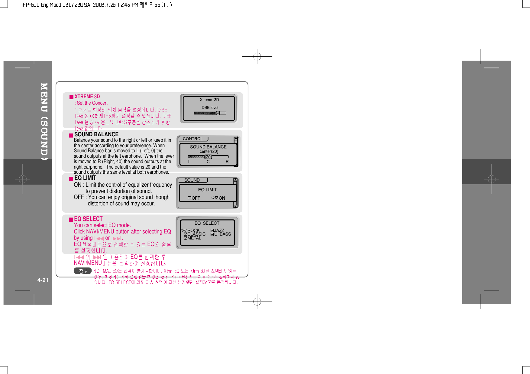 Xtreme  3DDBE level4EQ LIMITON : Limit the control of equalizer frequencyto prevent distortion of sound.OFF : You can enjoy original sound thoughdistortion of sound may occur.SOUNDEQ SELECTYou can select EQ mode.Click NAVI/MENU button after selecting EQby usingIorI.EQ EQ.I IEQNAVI/MENU .EQ  SELECTROCK             JAZZCLASSIC        U  BASSMETAL            4-21XTREME 3D: Set the ConcertSOUND BALANCEBalance your sound to the right or left or keep it inthe center according to your preference. WhenSound Balance bar is moved to L (Left, 0),thesound outputs at the left earphone. When the leveris moved to R (Right, 40) the sound outputs at theright earphone. The default value is 20 and thesound outputs the same level at both earphones.