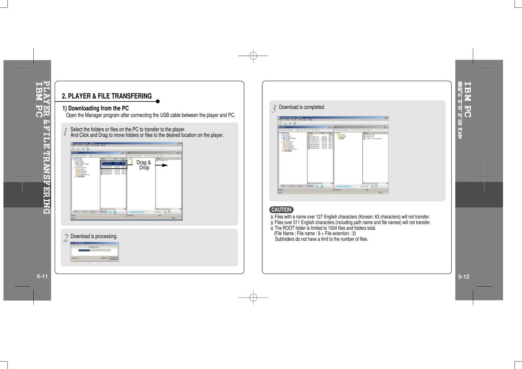 1) Downloading from the PCOpen the Manager program after connecting the USB cable between the player and PC.2. PLAYER &amp; FILE TRANSFERINGDownload is processing.Download is completed.5-11 5-12Drag &amp;DropSelect the folders or files on the PC to transfer to the player.And Click and Drag to move folders or files to the desired location on the player.Files with a name over 127 English characters (Korean: 63 characters) will not transfer.Files over 511 English characters (including path name and file names) will not transfer.The ROOT folder is limited to 1024 files and folders total.(FileName;Filename:8+Fileextention:3)Subfolders do not have a limit to the number of files.CAUTION