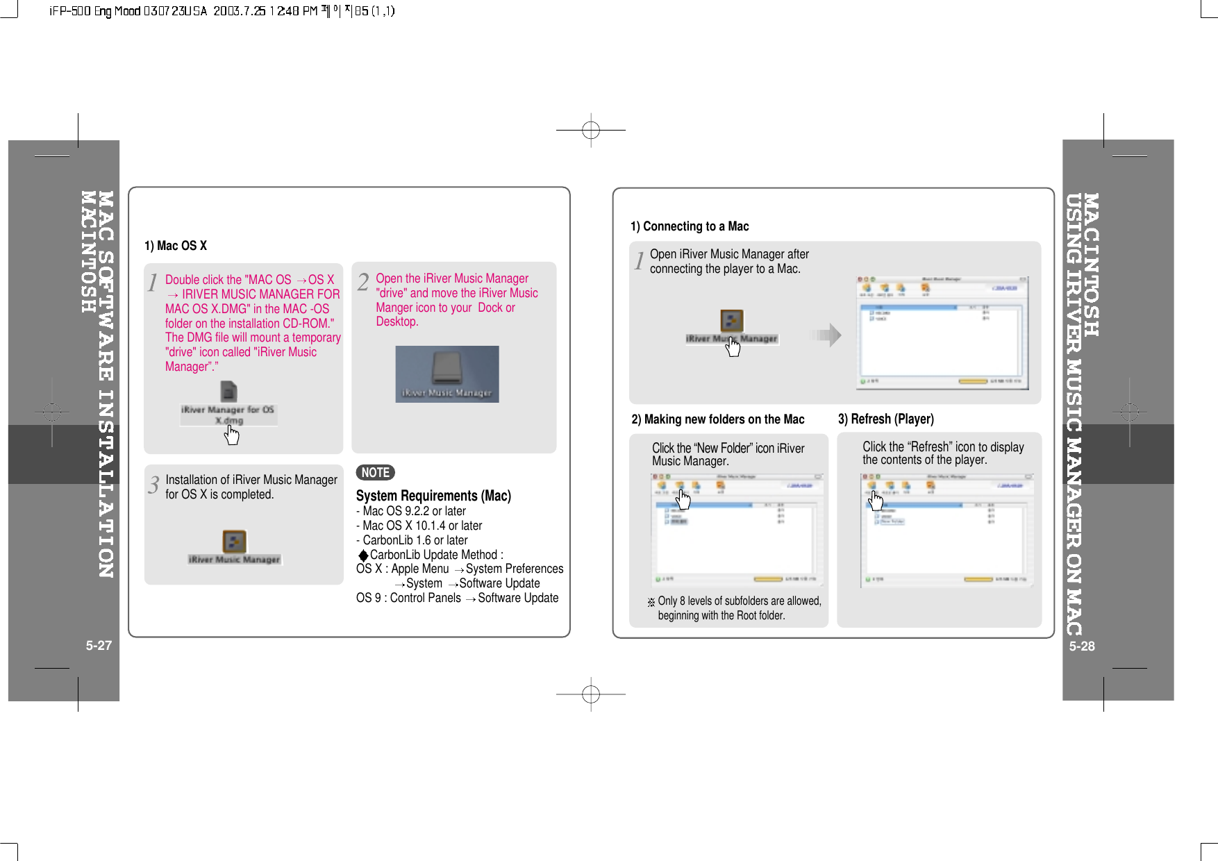 Double click the &quot;MAC OS OS XIRIVER MUSIC MANAGER FORMAC OS X.DMG&quot; in the MAC -OSfolder on the installation CD-ROM.&quot;The DMG file will mount a temporary&quot;drive&quot; icon called &quot;iRiver MusicManager”.”1) Mac OS XInstallation of iRiver Music Managerfor OS X is completed.Open iRiver Music Manager afterconnecting the player to a Mac.Click the “Refresh” iconto displaythe contents of the player.Click the “New Folder” iconiRiverMusic Manager.1) Connecting to a Mac2) Making new folders on the Mac3) Refresh (Player)5-27 5-28Open the iRiver Music Manager&quot;drive&quot; and move the iRiver MusicManger icon to your Dock orDesktop.System Requirements (Mac)- Mac OS 9.2.2 or later-MacOSX10.1.4orlater- CarbonLib 1.6 or laterCarbonLib Update Method :OS X : Apple Menu System PreferencesSystem Software UpdateOS 9 : Control Panels Software UpdateNOTEOnly 8 levels of subfolders are allowed,beginning with the Root folder.