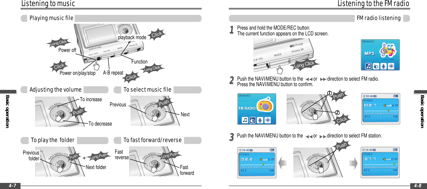 Basic operationListeningtotheFMradioFMradiolistening4-8ListeningtomusicBasic operationPlayingmusicfile4-7Press and hold the MODE/REC button.The current function appears on the LCD screen.Push the NAVI/MENU button to the or direction to select FM radio.Press the NAVI/MENU button to confirm.Push the NAVI/MENU button to the or direction to select FM station.11223312ClickPushPushPushTo increaseTo decreasePushPreviousNextToselectmusicfileAdjustingthevolumeClickPower on/play/stop A-B repeatClickFunctionLong ClickToplaythe folderPreviousfolderNext folderLong PushPushTofastforward/reverseFastreverseFastforwardLong PushPower offplayback modeClickLong ClickLong Click