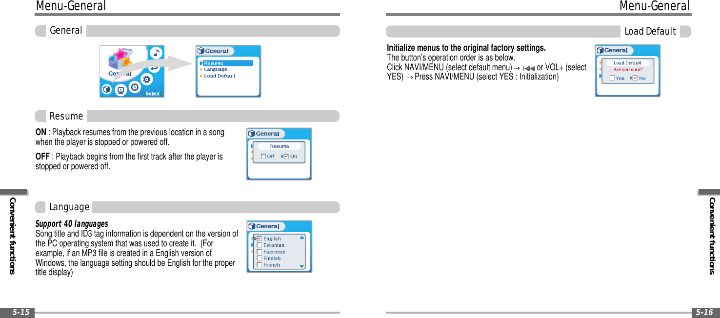 Convenient functionsMenu-General5-16Menu-GeneralConvenient functionsGeneral5-15ON : Playback resumes from the previous location in a songwhen the player is stopped or powered off.OFF : Playback begins from the first track after the player isstopped or powered off.Initialize menus to the original factory settings.The button’s operation order is as below.Click NAVI/MENU (select default menu) or VOL+ (selectYES) Press NAVI/MENU (select YES : Initialization)Support 40 languagesSong title and ID3 tag information is dependent on the version ofthe PC operating system that was used to create it. (Forexample, if an MP3 file is created in a English version ofWindows, the language setting should be English for the propertitle display)ResumeLanguageLoadDefault