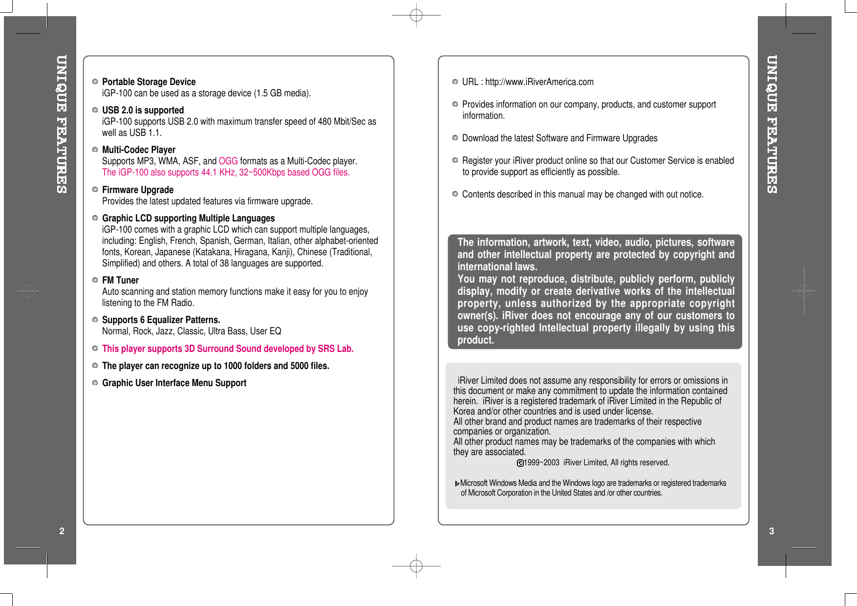 Portable Storage DeviceiGP-100 can be used as a storage device (1.5 GB media).USB 2.0 is supportediGP-100 supports USB 2.0 with maximum transfer speed of 480 Mbit/Sec aswell as USB 1.1.Multi-Codec PlayerSupports MP3, WMA, ASF, and OGG formats as a Multi-Codec player.The iGP-100 also supports 44.1 KHz, 32~500Kbps based OGG files.Firmware UpgradeProvides the latest updated features via firmware upgrade.Graphic LCD supporting Multiple LanguagesiGP-100 comes with a graphic LCD which can support multiple languages,including: English, French, Spanish, German, Italian, other alphabet-orientedfonts, Korean, Japanese (Katakana, Hiragana, Kanji), Chinese (Traditional,Simplified) and others. A total of 38 languages are supported.FM TunerAuto scanning and station memory functions make it easy for you to enjoylistening to the FM Radio.Supports 6 Equalizer Patterns.Normal, Rock, Jazz, Classic, Ultra Bass, User EQThis player supports 3D Surround Sound developed by SRS Lab.The player can recognize up to 1000 folders and 5000 files.Graphic User Interface Menu Support iRiver Limited does not assume any responsibility for errors or omissions inthis document or make any commitment to update the information containedherein. iRiver is a registered trademark of iRiver Limited in the Republic ofKorea and/or other countries and is used under license.All other brand and product names are trademarks of their respectivecompanies or organization.All other product names may be trademarks of the companies with whichthey are associated.1999~2003 iRiver Limited, All rights reserved.Microsoft Windows Media and the Windows logo are trademarks or registered trademarksof Microsoft Corporation in the United States and /or other countries.The information, artwork, text, video, audio, pictures, softwareand other intellectual property are protected by copyright andinternational laws.You may not reproduce, distribute, publicly perform, publiclydisplay, modify or create derivative works of the intellectualproperty, unless authorized by the appropriate copyrightowner(s). iRiver does not encourage any of our customers touse copy-righted Intellectual property illegally by using thisproduct.URL : http://www.iRiverAmerica.comProvides information on our company, products, and customer supportinformation.Download the latest Software and Firmware UpgradesRegister your iRiver product online so that our Customer Service is enabledto provide support as efficiently as possible.Contents described in this manual may be changed with out notice.2 3