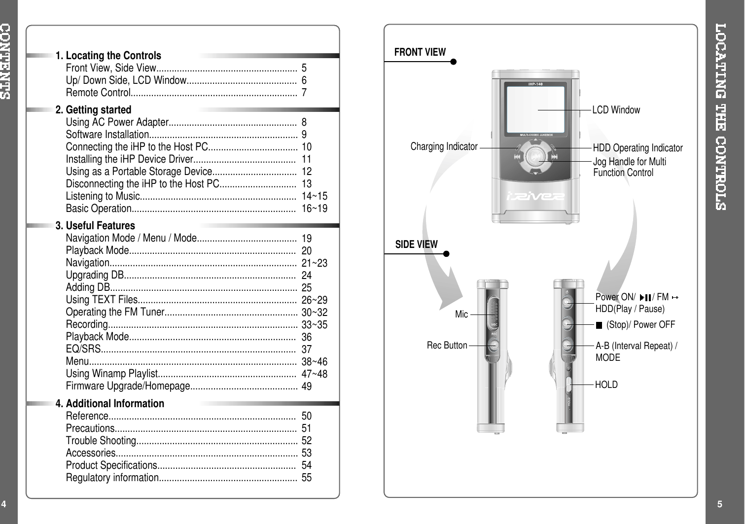 (Stop)/ Power OFFA-B (Interval Repeat) /MODEPower ON/ /FMHDD(Play / Pause)Rec ButtonMicLCD WindowCharging Indicator HDD Operating IndicatorFRONT VIEWSIDE VIEWHOLDJog Handle for MultiFunction Control4 5567891011121314~1516~19192021~23242526~2930~3233~35363738~4647~48495051525354551. Locating the ControlsFront View, Side View.......................................................Up/ Down Side, LCD Window...........................................Remote Control.................................................................2. Getting startedUsing AC Power Adapter..................................................Software Installation..........................................................Connecting the iHP to the Host PC...................................Installing the iHP Device Driver........................................Using as a Portable Storage Device.................................Disconnecting the iHP to the Host PC..............................Listening to Music.............................................................Basic Operation................................................................3. Useful FeaturesNavigation Mode / Menu / Mode.......................................Playback Mode.................................................................Navigation.........................................................................Upgrading DB...................................................................Adding DB.........................................................................Using TEXT Files..............................................................Operating the FM Tuner....................................................Recording..........................................................................Playback Mode.................................................................EQ/SRS............................................................................Menu.................................................................................Using Winamp Playlist......................................................Firmware Upgrade/Homepage..........................................4. Additional InformationReference.........................................................................Precautions.......................................................................Trouble Shooting...............................................................Accessories.......................................................................Product Specifications......................................................Regulatory information......................................................