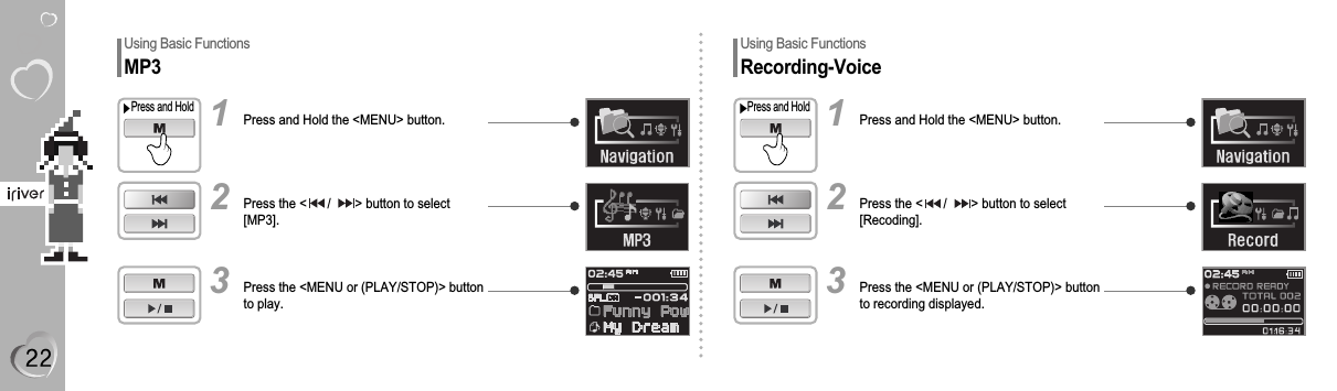 Using Basic FunctionsMP3Press and Hold the &lt;MENU&gt; button.Press and Hold1Press the &lt;      /       &gt; button to select[MP3].2Press the &lt;MENU or (PLAY/STOP)&gt; button to play.3Using Basic FunctionsRecording-VoicePress and Hold the &lt;MENU&gt; button.Press and Hold1Press the &lt;      /       &gt; button to select[Recoding].2Press the &lt;MENU or (PLAY/STOP)&gt; button to recording displayed.3