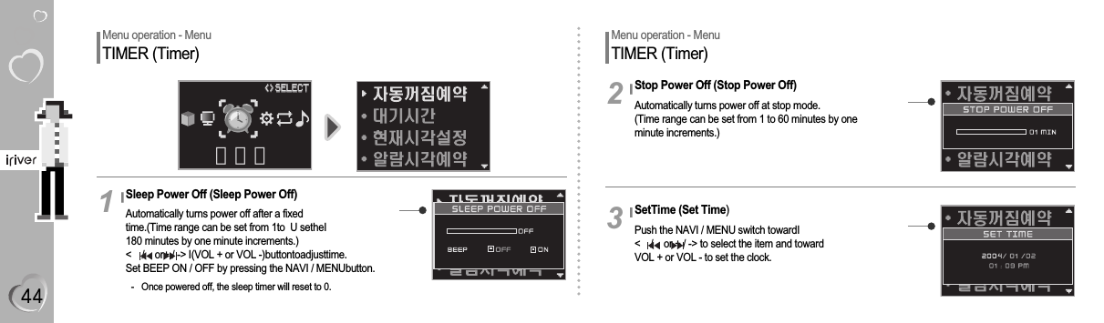 Menu operation - MenuTIMER (Timer)Sleep Power Off (Sleep Power Off)Automatically turns power off after a fixedtime.(Time range can be set from 1to  U setheI180 minutes by one minute increments.)&lt;    /    or+ / -&gt; I(VOL + or VOL -)buttontoadjusttime.Set BEEP ON / OFF by pressing the NAVI / MENUbutton.- Once powered off, the sleep timer will reset to 0.1Menu operation - MenuTIMER (Timer)Stop Power Off (Stop Power Off)Automatically turns power off at stop mode.(Time range can be set from 1 to 60 minutes by oneminute increments.)2SetTime (Set Time)Push the NAVI / MENU switch towardI&lt;    /    or + / -&gt; to select the item and toward VOL + or VOL - to set the clock.3타이머&lt;&gt;&lt;&gt;SELECTSELECT