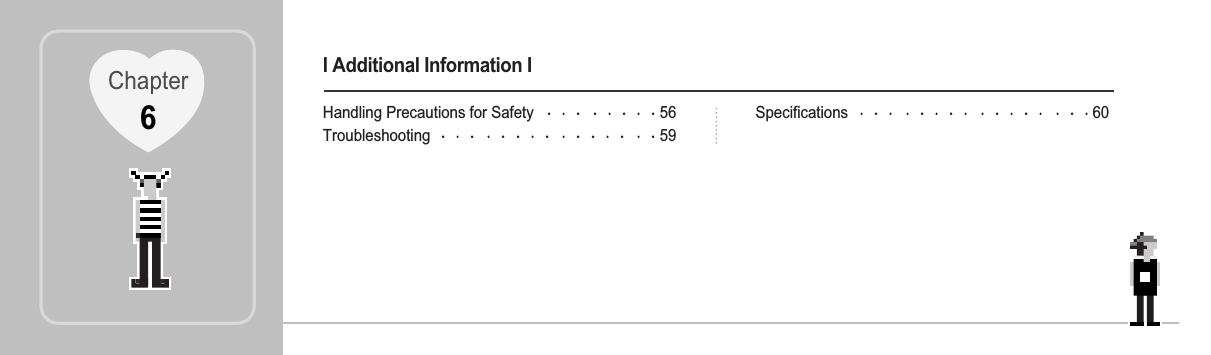 I Additional Information IHandling Precautions for Safety 56Troubleshooting 59Specifications 60Chapter6