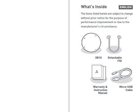 XB10 Detachable clipWarranty &amp;Instruction ManualMicro-USBCableWhat’s InsideThe items listed herein are subject to change without prior notice for the purpose of performance improvement or due to the manufacturer&apos;s circumstance.ENGLISH