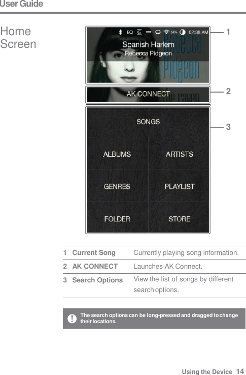 User Guide Currently playing song information. Launches AK Connect. View the list of songs by different  search options. 1   Current Song 2   AK CONNECT 3   Search Options 1 2 3 Home  Screen The search options can be long-pressed and dragged to change  their locations. Using the Device  14 