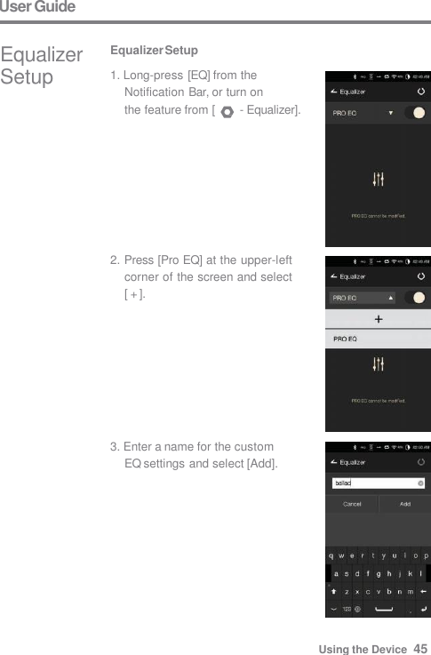 User Guide 2. Press [Pro EQ] at the upper-left  corner of the screen and select  [ + ]. 3. Enter a name for the custom  EQ settings and select [Add]. Equalizer  Setup Equalizer Setup 1. Long-press [EQ] from the  Notification Bar, or turn on the feature from [  - Equalizer]. Using the Device  45 