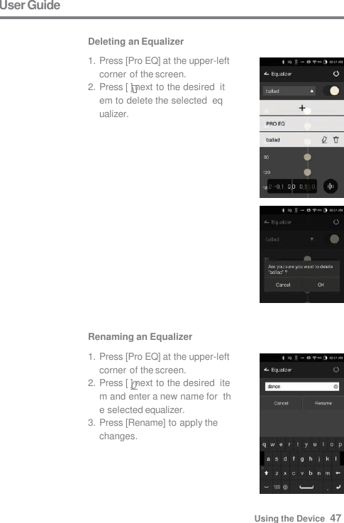 User Guide  Deleting an Equalizer 1. Press [Pro EQ] at the upper-left  corner of the screen. 2. Press [ ] next to the desired  item to delete the selected  equalizer. Renaming an Equalizer 1. Press [Pro EQ] at the upper-left  corner of the screen. 2. Press [ ] next to the desired  item and enter a new name for  the selected equalizer. 3. Press [Rename] to apply the  changes. Using the Device  47 