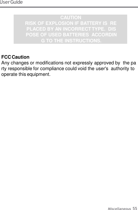 User Guide Miscellaneous 55 CAUTION RISK OF EXPLOSION IF BATTERY IS  REPLACED BY AN INCORRECT TYPE.  DISPOSE OF USED BATTERIES  ACCORDING TO THE INSTRUCTIONS. FCC Caution Any changes or modifications not expressly approved by  the party responsible for compliance could void the user&apos;s  authority to operate this equipment. 