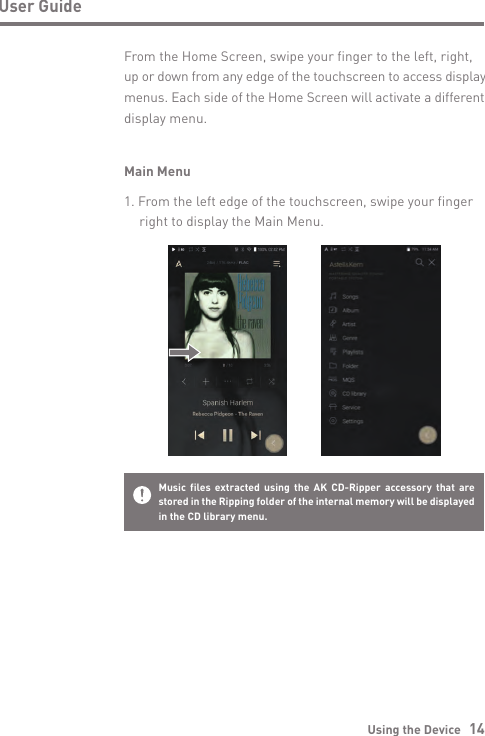 Using the Device   14User GuideMain Menu1. From the left edge of the touchscreen, swipe your finger   right to display the Main Menu.From the Home Screen, swipe your finger to the left, right, up or down from any edge of the touchscreen to access display menus. Each side of the Home Screen will activate a different display menu. Music files extracted using the AK CD-Ripper accessory that are stored in the Ripping folder of the internal memory will be displayed in the CD library menu. 