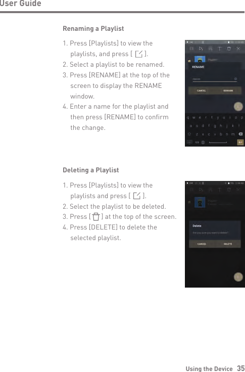 Using the Device   35User GuideRenaming a PlaylistDeleting a Playlist1. Press [Playlists] to view the   playlists and press [       ].2. Select the playlist to be deleted.3. Press [      ] at the top of the screen.4. Press [DELETE] to delete the   selected playlist.1. Press [Playlists] to view the   playlists, and press [       ].2. Select a playlist to be renamed.3. Press [RENAME] at the top of the   screen to display the RENAME  window.4. Enter a name for the playlist and   then press [RENAME] to confirm   the change.