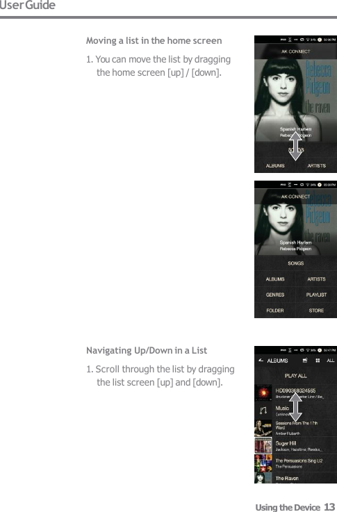 User Guide  Moving a list in the home screen 1. You can move the list by dragging  the home screen [up] / [down]. Navigating Up/Down in a List 1. Scroll through the list by dragging  the list screen [up] and [down]. Using the Device  13 