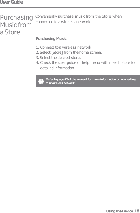 Refer to page 45 of the manual for more information on connecting  to a wireless network. User Guide Purchasing Music  1. Connect to a wireless network. 2. Select [Store] from the home screen. 3. Select the desired store. 4. Check the user guide or help menu within each store for  detailed information. Using the Device  18 connected to a wireless network. Purchasing Conveniently purchase music from the Store when Music from  a Store 