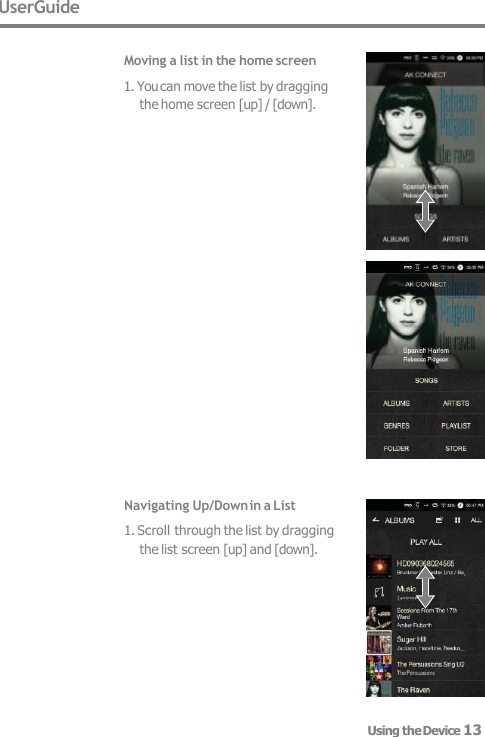 UserGuide  Moving a list in the home screen 1. You can move the list by dragging  the home screen [up] / [down]. Navigating Up/Down in a List 1. Scroll through the list by dragging  the list screen [up] and [down]. Using the Device 13 