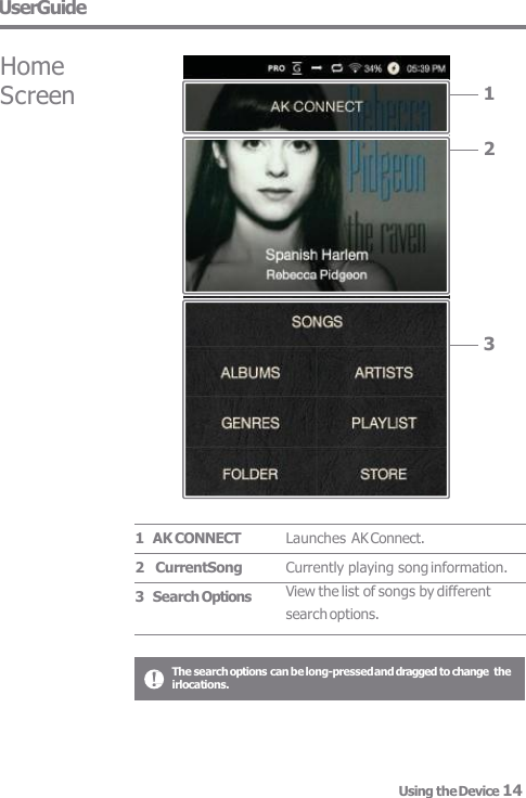 UserGuide Launches AK Connect. Currently playing song information. View the list of songs by different  search options. 1  AK CONNECT 2   CurrentSong 3  Search Options 1 2 3 Home Screen The search options can be long-pressed and dragged to change  the  irlocations. Using the Device 14 