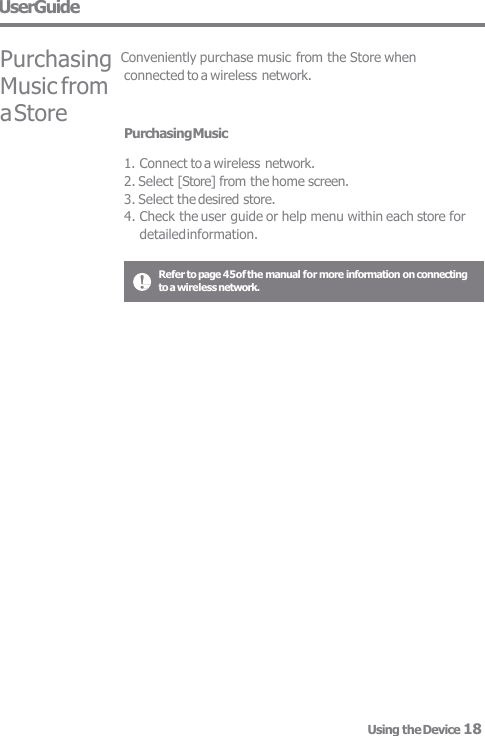 Refer to page 45of the manual for more information on connecting  to a wireless network. Purchasing Music  1. Connect to a wireless network. 2. Select [Store] from the home screen. 3. Select the desired store. 4. Check the user guide or help menu within each store for detailed information. Using the Device 18 connected to a wireless network. UserGuide  Purchasing Conveniently purchase music from the Store when Music from a Store 