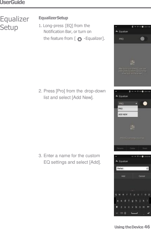 UserGuide Equalizer Setup Equalizer Setup 1. Long-press [EQ] from the  Notification Bar, or turn on the feature from [  - Equalizer]. 2. Press [Pro] from the drop-down list and select [Add New]. Using the Device 46 3. Enter a name for the custom  EQ settings and select [Add]. 