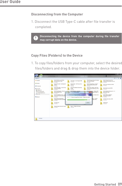 Getting Started   09User GuideCopy Files (Folders) to the Device1. To copy files/folders from your computer, select the desired   files/folders and drag &amp; drop them into the device folder.Disconnecting from the Computer1. Disconnect the USB Type-C cable after file transfer is  completed.Disconnecting the device from the computer during file transfer  may corrupt data on the device.