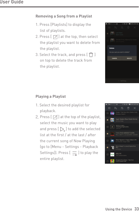 Using the Device   33User GuideRemoving a Song from a Playlist1. Press [Playlists] to display the   list of playlists.2. Press [       ] at the top, then select  the playlist you want to delete from  the playlist.3. Select the track, and press [       ]   on top to delete the track from   the playlist.Playing a Playlist1. Select the desired playlist for  playback.2. Press [       ] at the top of the playlist,   select the music you want to play   and press [       ] to add the selected   list at the first / at the last / after   the current song of Now Playing   (go to [Menu - Settings - Playback   Settings]). Press [        ] to play the   entire playlist.