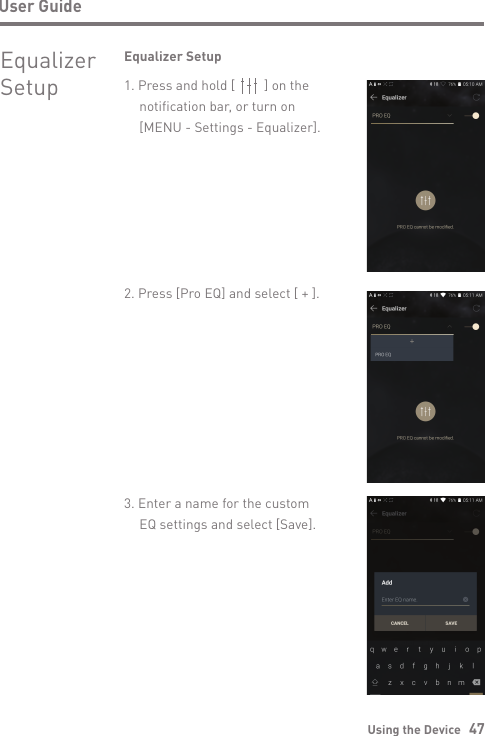 3. Enter a name for the custom  EQ settings and select [Save].Using the Device   47User GuideEqualizer Setup1. Press and hold [   ] on the   notification bar, or turn on   [MENU - Settings - Equalizer].2. Press [Pro EQ] and select [ + ].EqualizerSetup