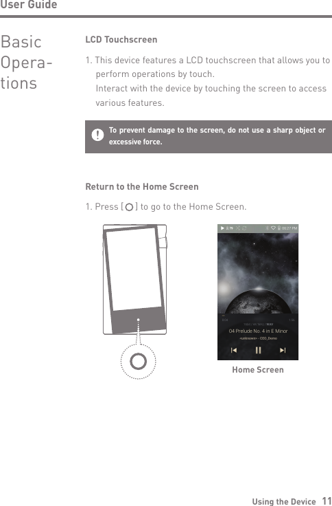 Using the Device   11User GuideBasic Opera-tionsLCD Touchscreen1. This device features a LCD touchscreen that allows you to   perform operations by touch.  Interact with the device by touching the screen to access   various features.To prevent damage to the screen, do not use a sharp object or excessive force.Return to the Home ScreenHome Screen1. Press [     ] to go to the Home Screen.