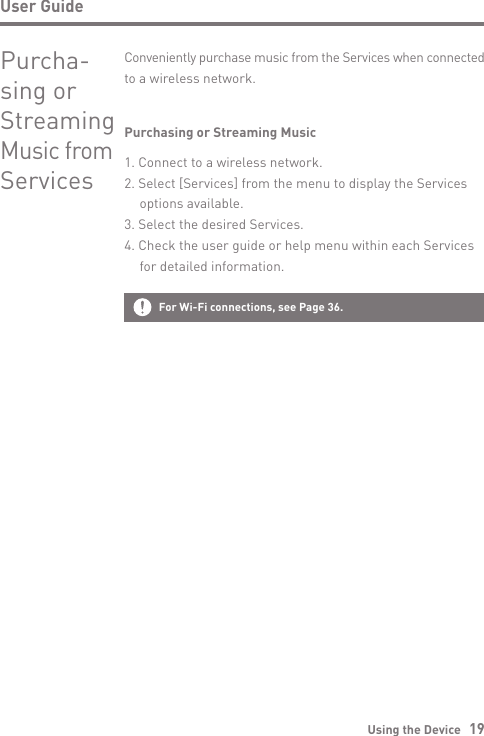 Using the Device   19User GuidePurchasing or Streaming Music1. Connect to a wireless network.2. Select [Services] from the menu to display the Services   options available.3. Select the desired Services.4. Check the user guide or help menu within each Services   for detailed information.Conveniently purchase music from the Services when connected to a wireless network.Purcha-sing or Streaming Music from ServicesFor Wi-Fi connections, see Page 36.