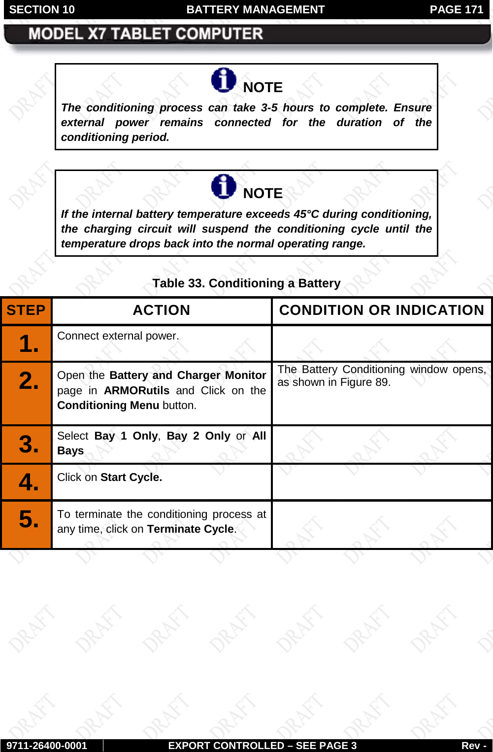 SECTION 10 BATTERY MANAGEMENT  PAGE 171        9711-26400-0001 EXPORT CONTROLLED – SEE PAGE 3 Rev -   NOTE The conditioning process can take 3-5 hours to complete. Ensure external power remains connected for the duration of the conditioning period.     NOTE If the internal battery temperature exceeds 45°C during conditioning, the charging circuit will suspend the conditioning cycle until the temperature drops back into the normal operating range.   Table 33. Conditioning a Battery STEP ACTION CONDITION OR INDICATION 1.  Connect external power.   2.  Open the Battery and Charger Monitor page in ARMORutils and Click on the Conditioning Menu button. The Battery Conditioning window opens, as shown in Figure 89. 3.  Select  Bay 1 Only,  Bay 2 Only or  All Bays  4.  Click on Start Cycle.   5.  To terminate the conditioning process at any time, click on Terminate Cycle.   