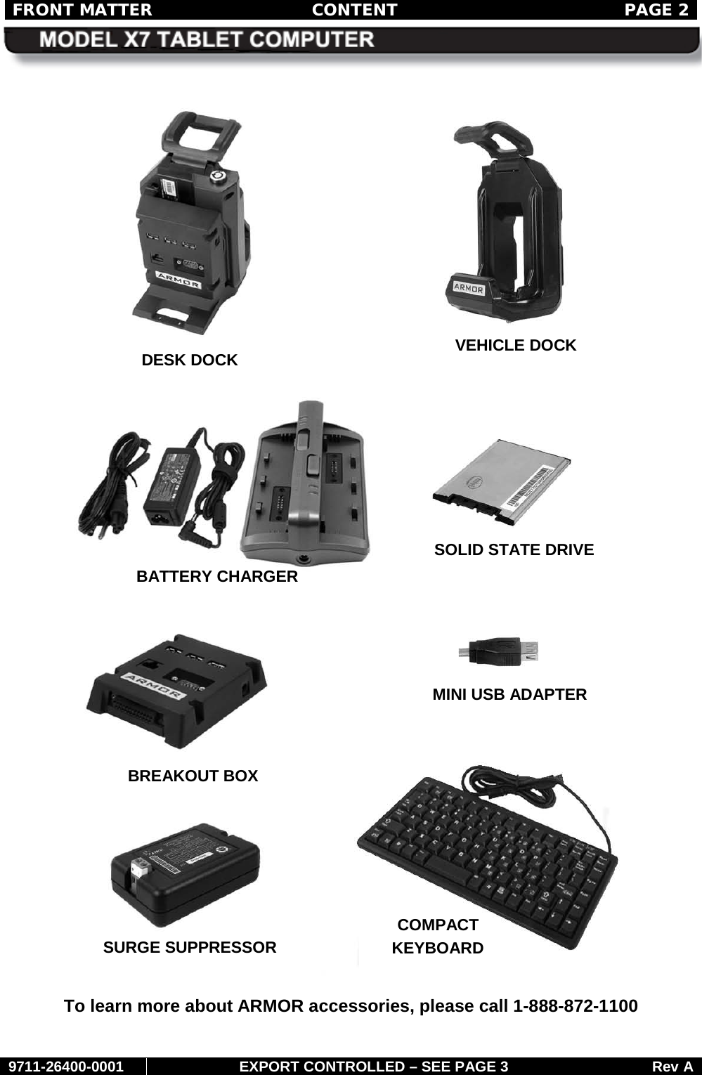 FRONT MATTER CONTENT  PAGE 2     9711-26400-0001 EXPORT CONTROLLED – SEE PAGE 3 Rev A   To learn more about ARMOR accessories, please call 1-888-872-1100 VEHICLE DOCK DESK DOCK BATTERY CHARGER SOLID STATE DRIVE MINI USB ADAPTER BREAKOUT BOX SURGE SUPPRESSOR COMPACT  KEYBOARD 