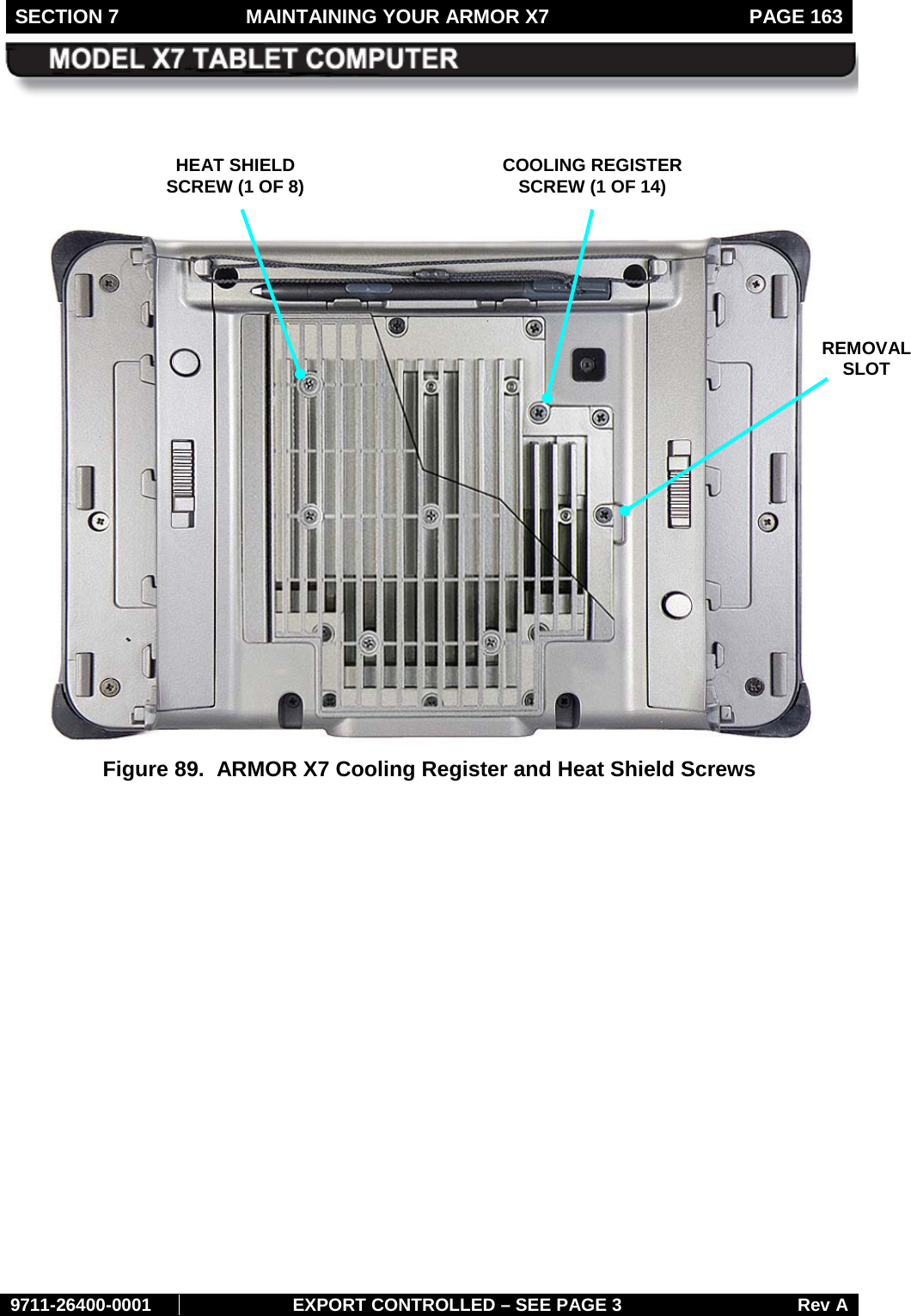 SECTION 7  MAINTAINING YOUR ARMOR X7  PAGE 163        9711-26400-0001 EXPORT CONTROLLED – SEE PAGE 3 Rev A       Figure 89.  ARMOR X7 Cooling Register and Heat Shield Screws        HEAT SHIELD SCREW (1 OF 8) COOLING REGISTER   SCREW (1 OF 14) REMOVAL  SLOT 