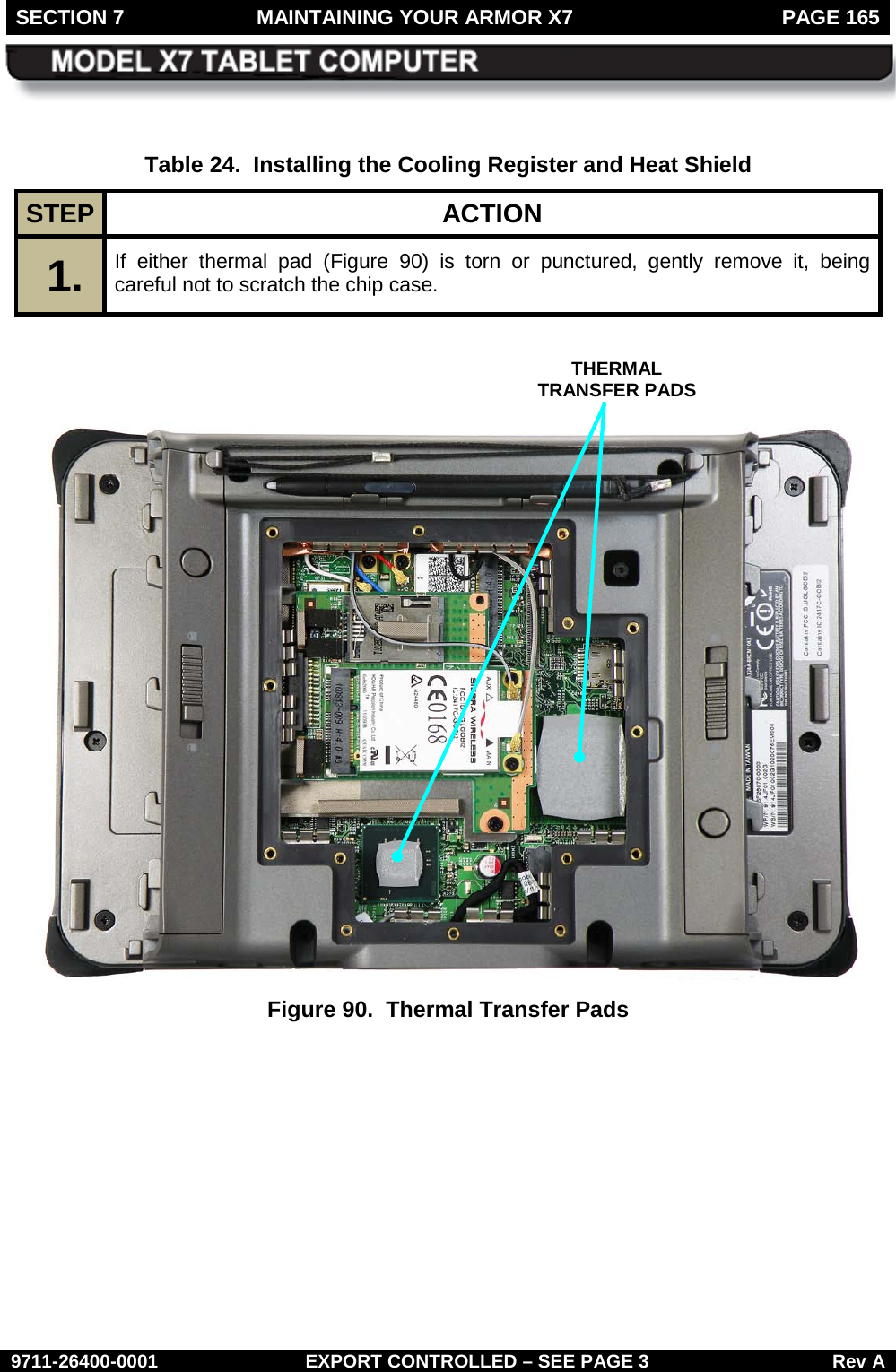 SECTION 7  MAINTAINING YOUR ARMOR X7  PAGE 165        9711-26400-0001 EXPORT CONTROLLED – SEE PAGE 3 Rev A  Table 24.  Installing the Cooling Register and Heat Shield STEP  ACTION 1.  If either thermal pad (Figure  90)  is torn or punctured, gently remove it, being careful not to scratch the chip case.     Figure 90.  Thermal Transfer Pads     THERMAL TRANSFER PADS 