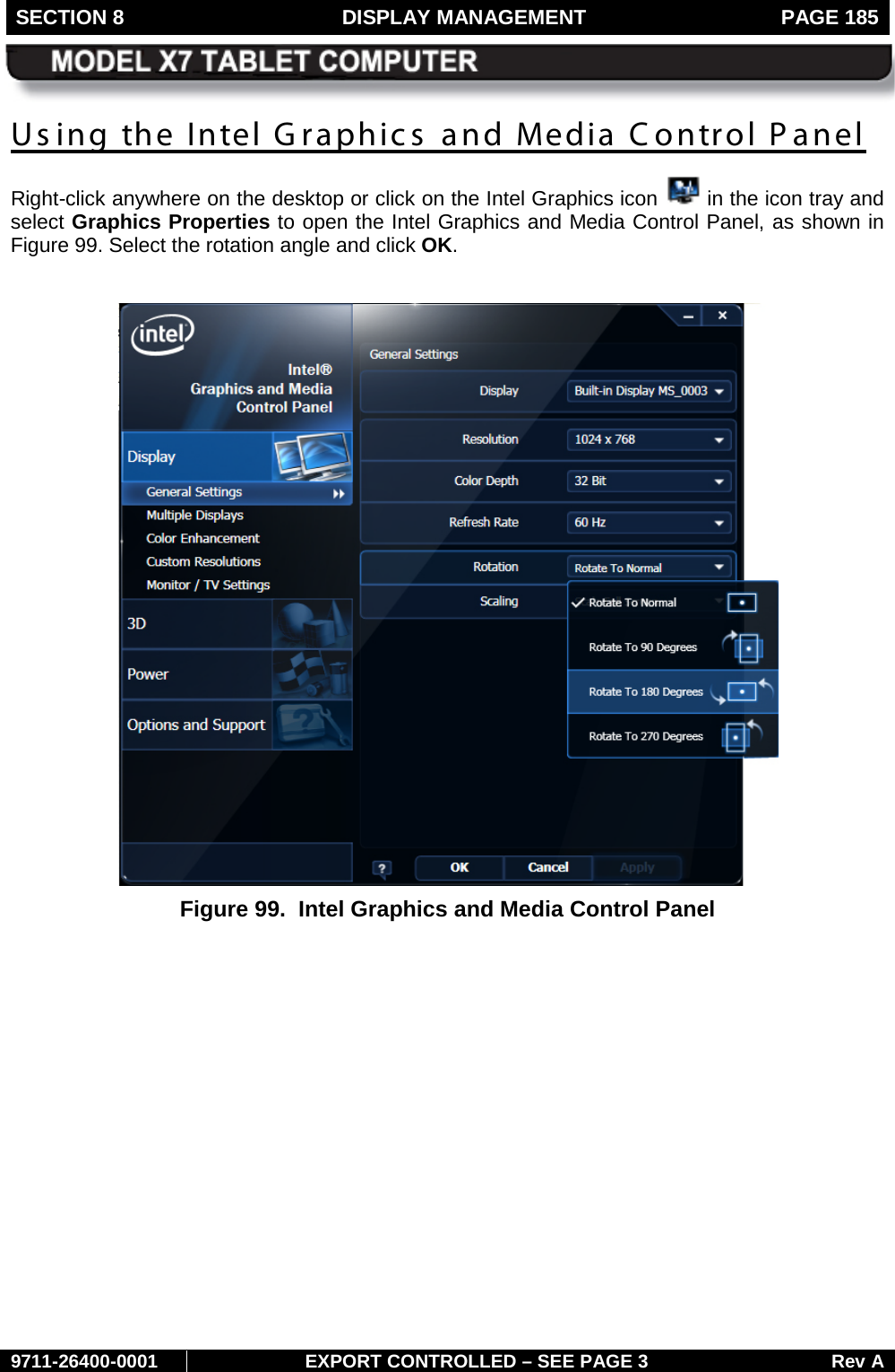 SECTION 8  DISPLAY MANAGEMENT  PAGE 185        9711-26400-0001 EXPORT CONTROLLED – SEE PAGE 3 Rev A Us ing the Intel Graphics and Media Control Panel Right-click anywhere on the desktop or click on the Intel Graphics icon   in the icon tray and select Graphics Properties to open the Intel Graphics and Media Control Panel, as shown in Figure 99. Select the rotation angle and click OK.   Figure 99.  Intel Graphics and Media Control Panel    