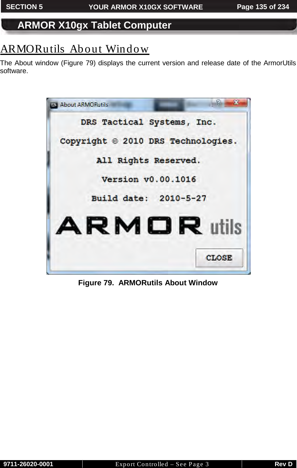     9711-26020-0001 Export Controlled – See Page 3 Rev D SECTION 5 YOUR ARMOR X10GX SOFTWARE Page 135 of 234  ARMOR X10gx Tablet Computer ARMORutils  About Window The About window (Figure 79) displays the current version and release date of the ArmorUtils software.     Figure 79.  ARMORutils About Window   