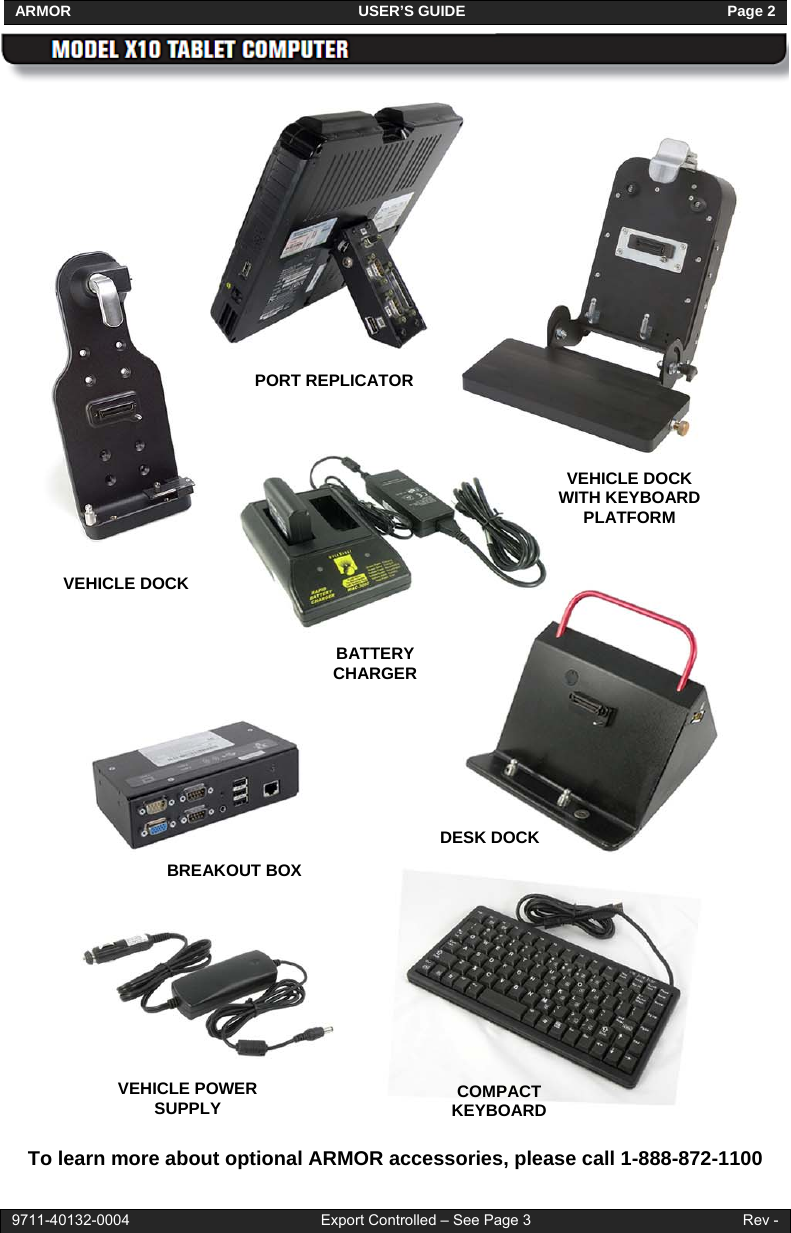 ARMOR                                                                     USER’S GUIDE                                                               Page 2   9711-40132-0004                                              Export Controlled – See Page 3                                                   Rev -   To learn more about optional ARMOR accessories, please call 1-888-872-1100 PORT REPLICATOR VEHICLE DOCK VEHICLE DOCK WITH KEYBOARD PLATFORM BATTERY CHARGER DESK DOCK BREAKOUT BOX VEHICLE POWER SUPPLY  COMPACT KEYBOARD 