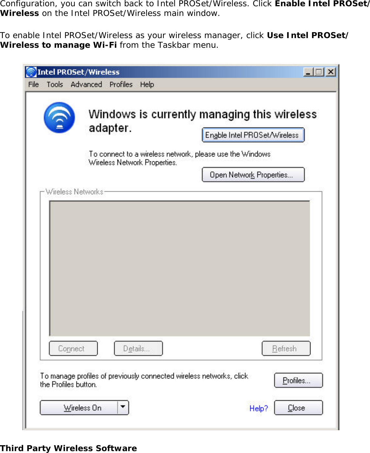Configuration, you can switch back to Intel PROSet/Wireless. Click Enable Intel PROSet/Wireless on the Intel PROSet/Wireless main window. To enable Intel PROSet/Wireless as your wireless manager, click Use Intel PROSet/Wireless to manage Wi-Fi from the Taskbar menu.  Third Party Wireless Software