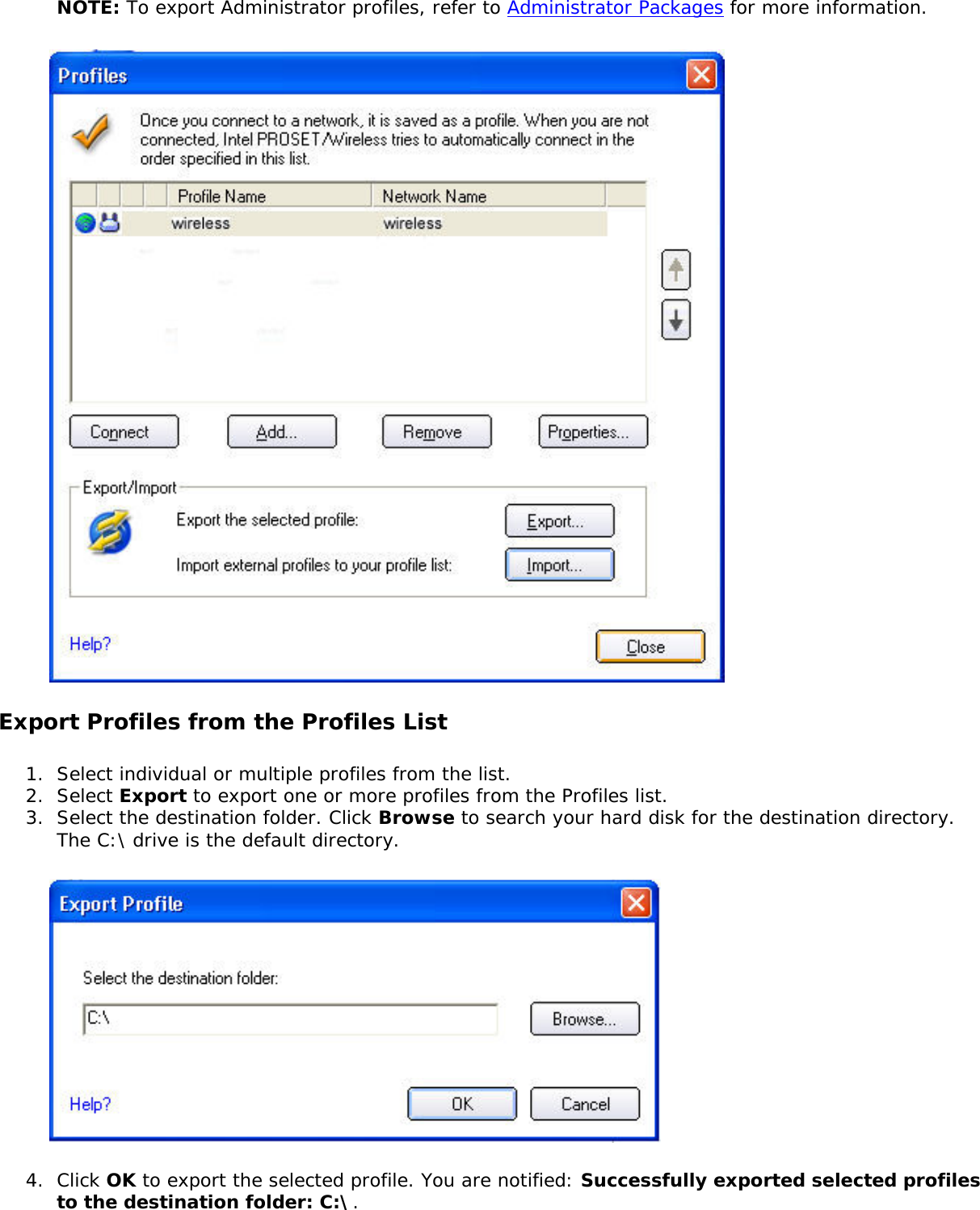 NOTE: To export Administrator profiles, refer to Administrator Packages for more information. Export Profiles from the Profiles List1.  Select individual or multiple profiles from the list. 2.  Select Export to export one or more profiles from the Profiles list.3.  Select the destination folder. Click Browse to search your hard disk for the destination directory. The C:\ drive is the default directory. 4.  Click OK to export the selected profile. You are notified: Successfully exported selected profiles to the destination folder: C:\.