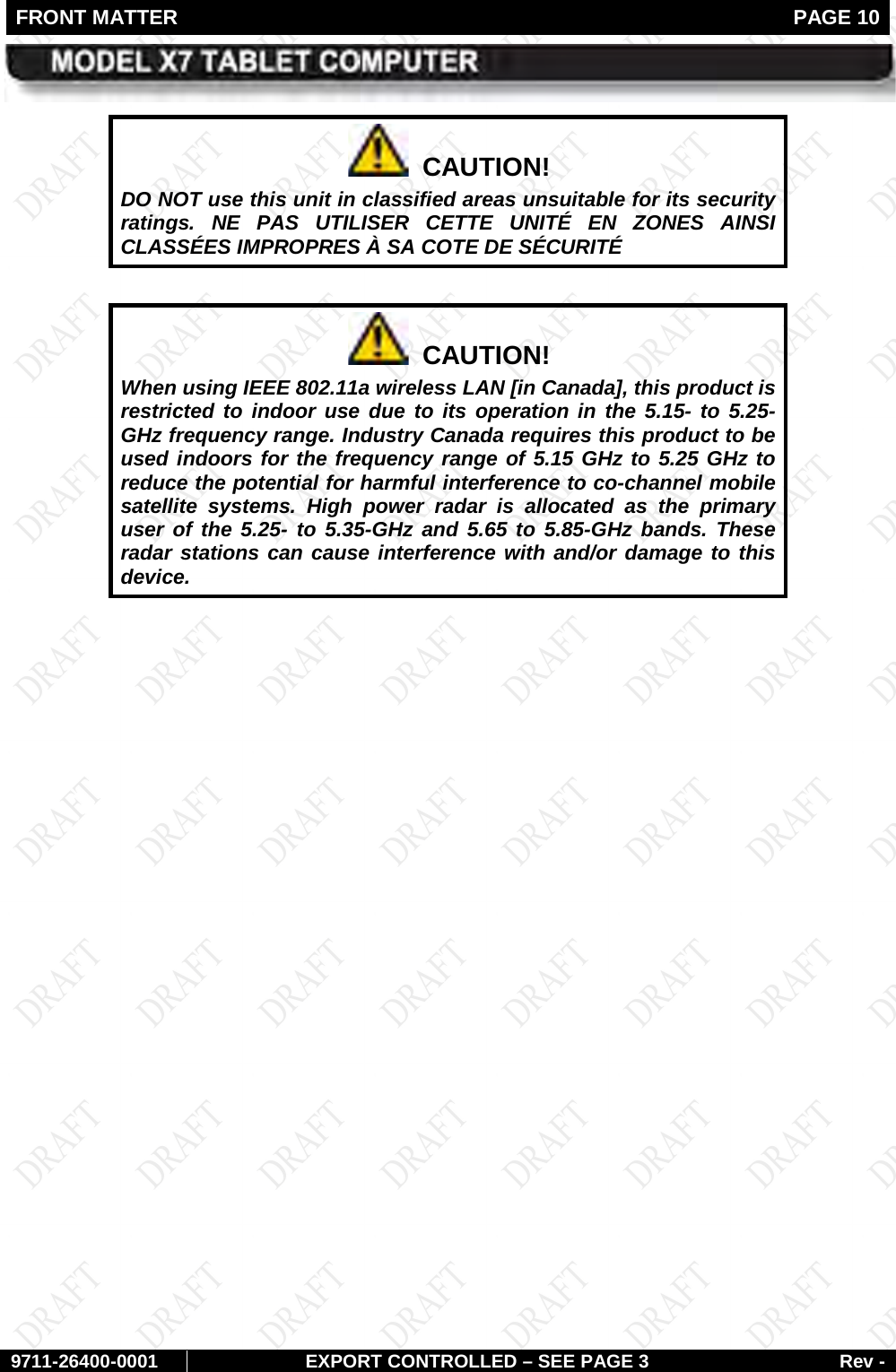 FRONT MATTER   PAGE 10        9711-26400-0001 EXPORT CONTROLLED – SEE PAGE 3 Rev -   CAUTION! DO NOT use this unit in classified areas unsuitable for its security ratings. NE PAS UTILISER CETTE UNITÉ EN ZONES AINSI CLASSÉES IMPROPRES À SA COTE DE SÉCURITÉ    CAUTION! When using IEEE 802.11a wireless LAN [in Canada], this product is restricted to indoor use due to its operation in the 5.15- to 5.25-GHz frequency range. Industry Canada requires this product to be used indoors for the frequency range of 5.15 GHz to 5.25 GHz to reduce the potential for harmful interference to co-channel mobile satellite systems. High power radar is allocated as the primary user of the 5.25- to 5.35-GHz and 5.65 to 5.85-GHz bands. These radar stations can cause interference with and/or damage to this device.     