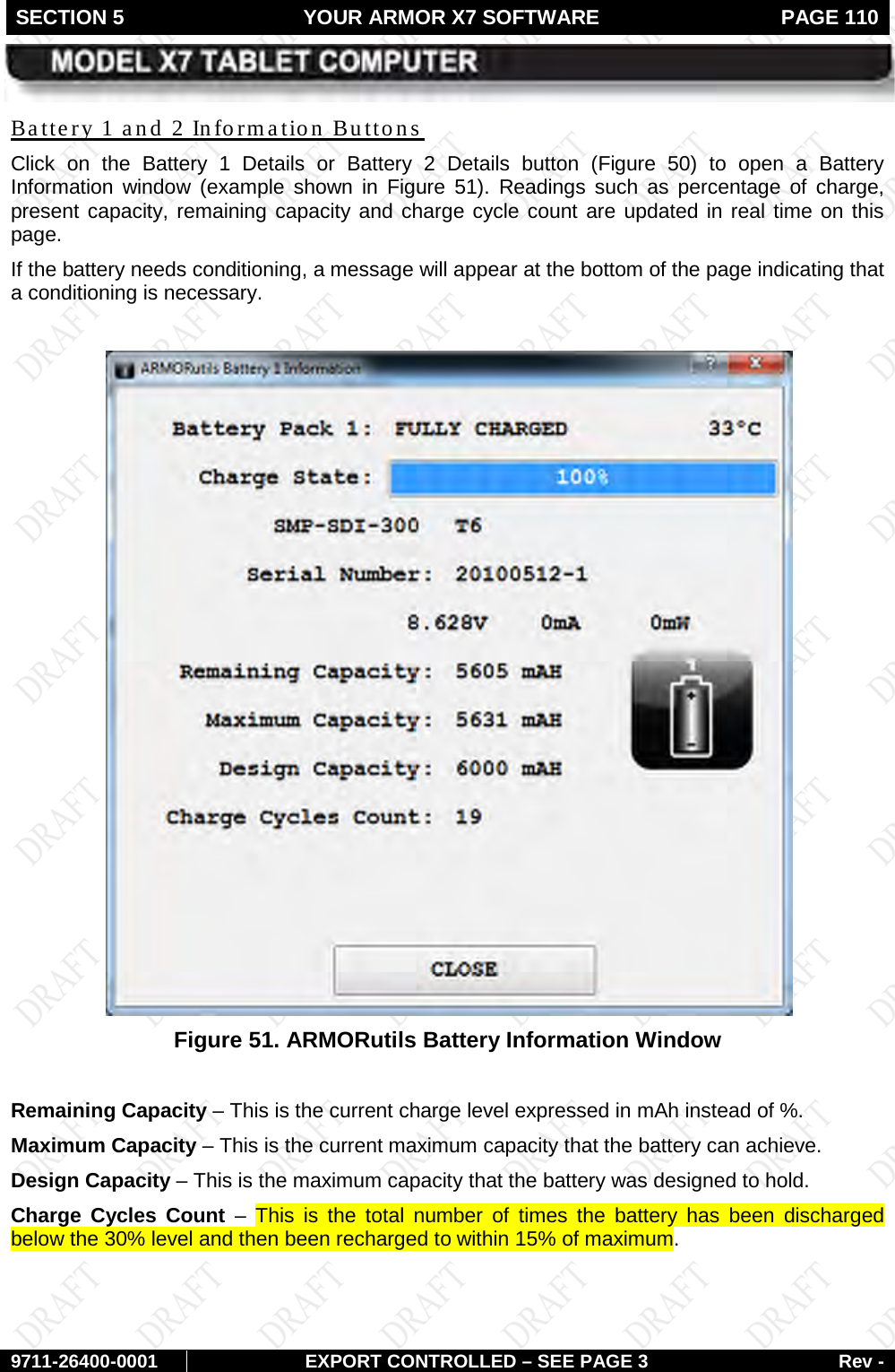 SECTION 5 YOUR ARMOR X7 SOFTWARE  PAGE 110        9711-26400-0001 EXPORT CONTROLLED – SEE PAGE 3 Rev - Click on the Battery 1 Details or Battery 2 Details button (Battery 1 and 2 Information Buttons Figure 50) to open a Battery Information window (example shown in Figure 51). Readings such as percentage of charge, present capacity, remaining capacity and charge cycle count are updated in real time on this page. If the battery needs conditioning, a message will appear at the bottom of the page indicating that a conditioning is necessary.   Figure 51. ARMORutils Battery Information Window  Remaining Capacity – This is the current charge level expressed in mAh instead of %. Maximum Capacity – This is the current maximum capacity that the battery can achieve. Design Capacity – This is the maximum capacity that the battery was designed to hold. Charge Cycles Count  –  This is the total number of times the battery has been  discharged below the 30% level and then been recharged to within 15% of maximum.   