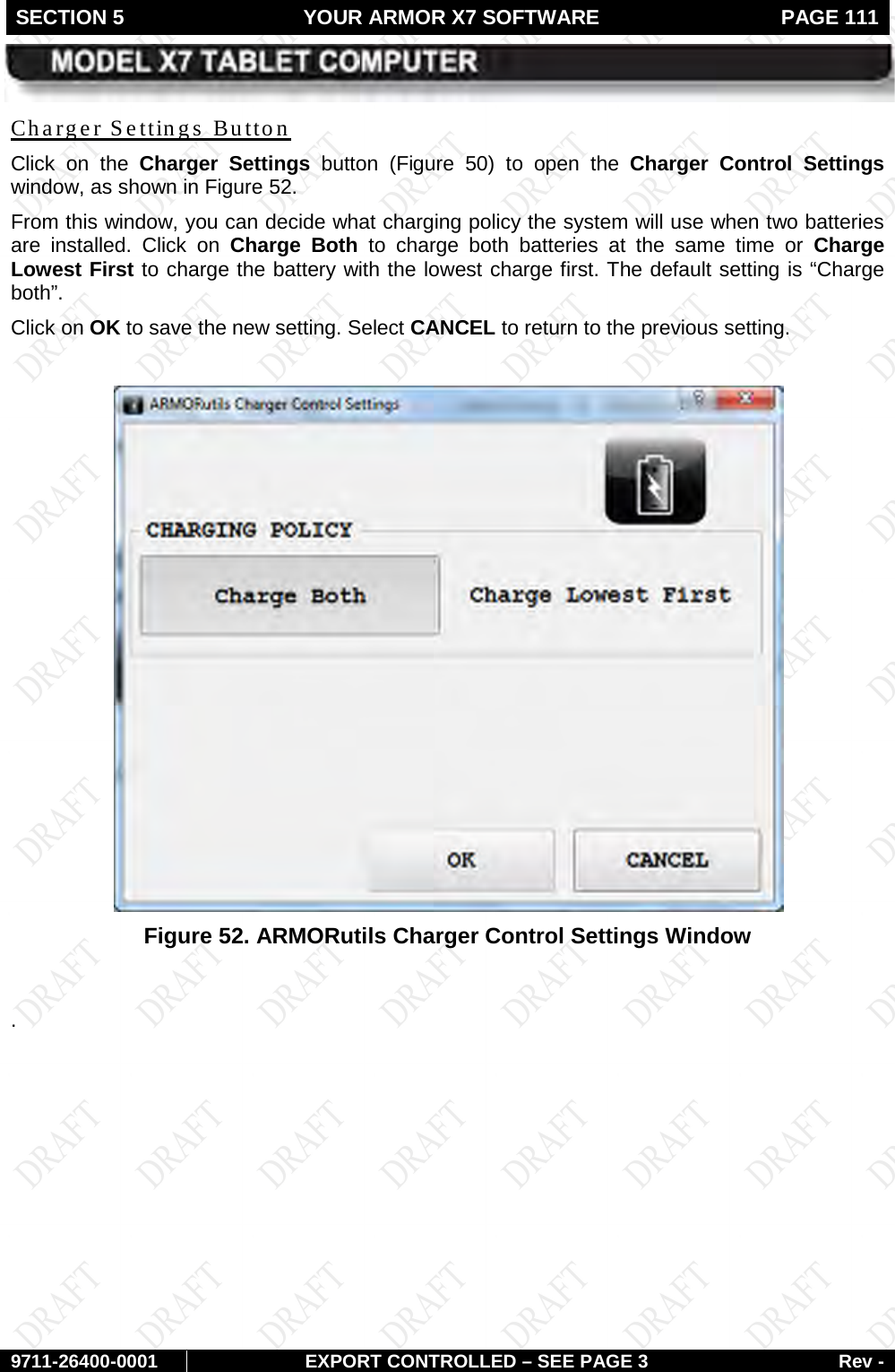 SECTION 5 YOUR ARMOR X7 SOFTWARE  PAGE 111        9711-26400-0001 EXPORT CONTROLLED – SEE PAGE 3 Rev - Click on the Charger Settings button  (Charger Settings Button Figure  50)  to open the Charger Control Settings window, as shown in Figure 52.  From this window, you can decide what charging policy the system will use when two batteries are installed. Click on Charge Both to charge both batteries at the same time or  Charge Lowest First to charge the battery with the lowest charge first. The default setting is “Charge both”.  Click on OK to save the new setting. Select CANCEL to return to the previous setting.   Figure 52. ARMORutils Charger Control Settings Window  .   