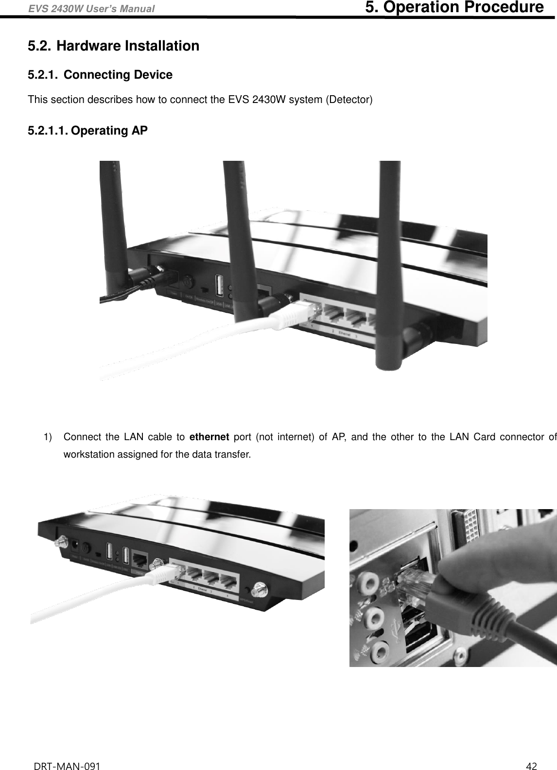 EVS 2430W User’s Manual                                                    5. Operation Procedure DRT-MAN-091                                                                                    42   5.2. Hardware Installation 5.2.1.  Connecting Device This section describes how to connect the EVS 2430W system (Detector)    5.2.1.1. Operating AP    1)  Connect  the  LAN cable  to  ethernet  port  (not  internet)  of  AP,  and  the  other  to  the  LAN  Card  connector  of workstation assigned for the data transfer.                
